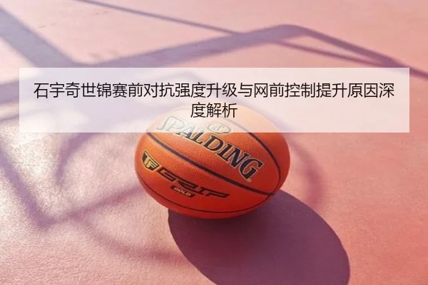石宇奇世锦赛前对抗强度升级与网前控制提升原因深度解析