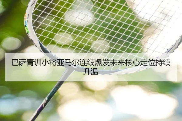 巴萨青训小将亚马尔连续爆发未来核心定位持续升温