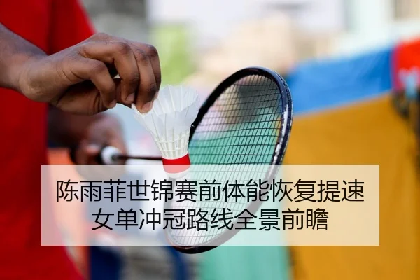陈雨菲世锦赛前体能恢复提速 女单冲冠路线全景前瞻